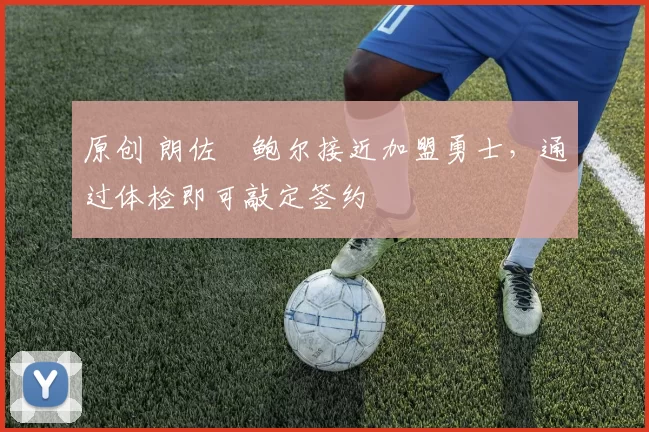 原创 朗佐・鲍尔接近加盟勇士，通过体检即可敲定签约