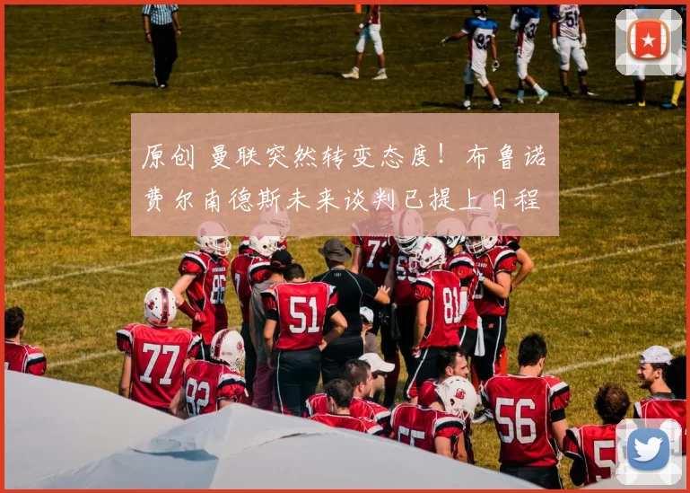 原创 曼联突然转变态度！布鲁诺・费尔南德斯未来谈判已提上日程