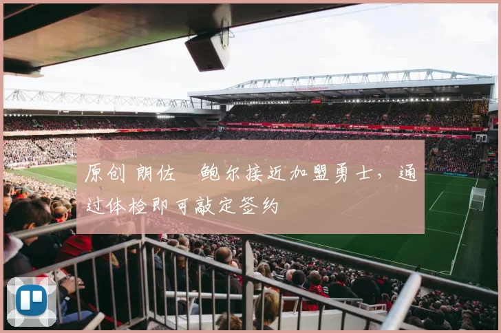 原创 朗佐・鲍尔接近加盟勇士，通过体检即可敲定签约