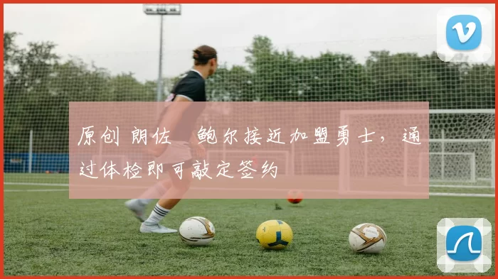 原创 朗佐・鲍尔接近加盟勇士，通过体检即可敲定签约