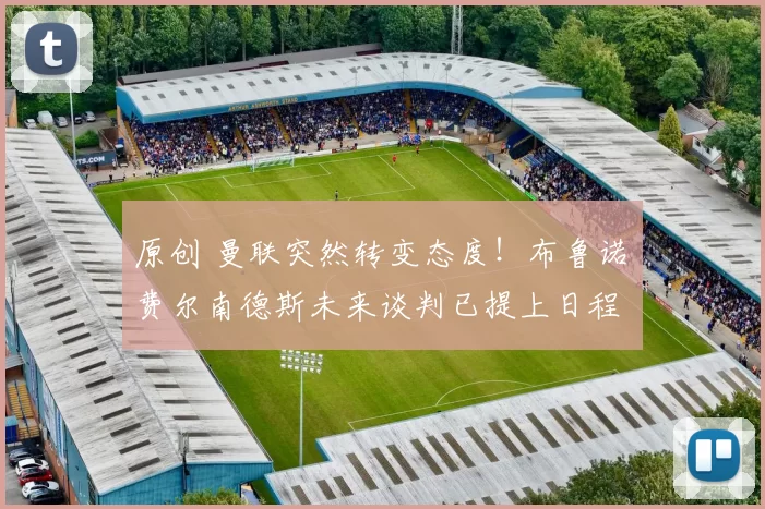 原创 曼联突然转变态度！布鲁诺・费尔南德斯未来谈判已提上日程