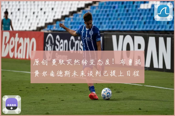 原创 曼联突然转变态度！布鲁诺・费尔南德斯未来谈判已提上日程