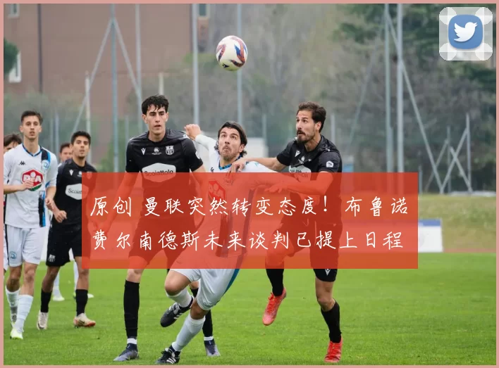 原创 曼联突然转变态度！布鲁诺・费尔南德斯未来谈判已提上日程