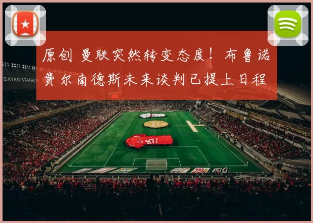 原创 曼联突然转变态度！布鲁诺・费尔南德斯未来谈判已提上日程