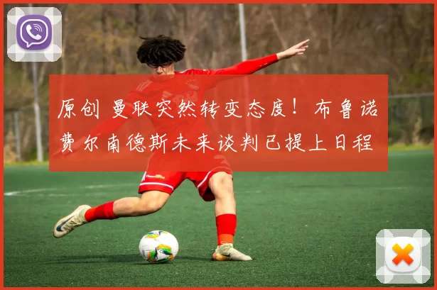 原创 曼联突然转变态度！布鲁诺・费尔南德斯未来谈判已提上日程