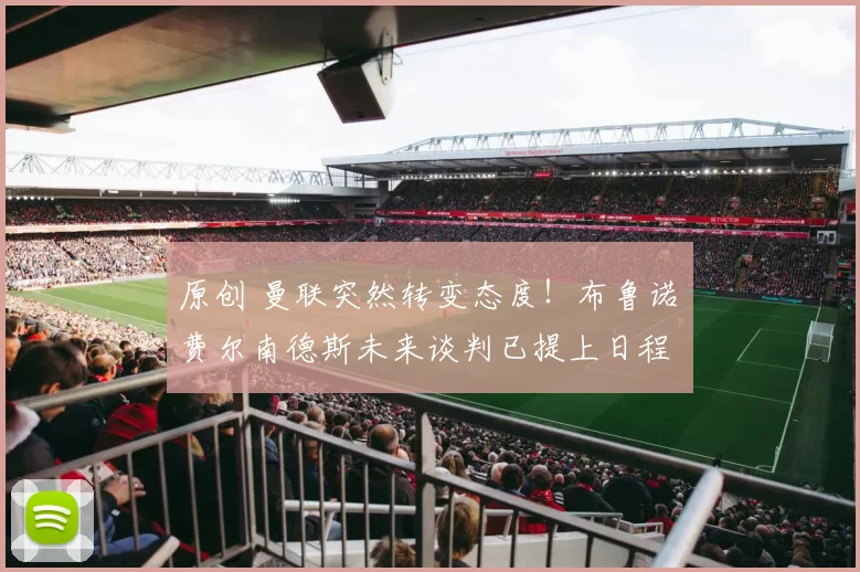 原创 曼联突然转变态度！布鲁诺・费尔南德斯未来谈判已提上日程