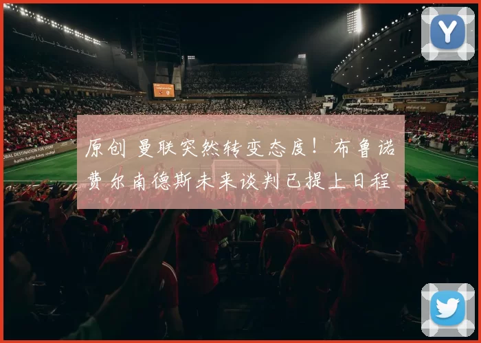 原创 曼联突然转变态度！布鲁诺・费尔南德斯未来谈判已提上日程