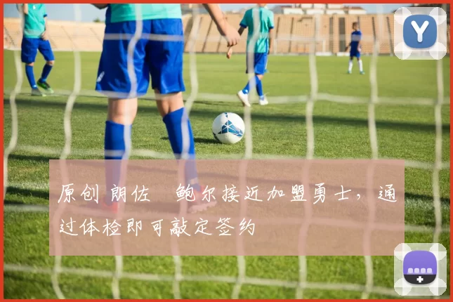 原创 朗佐・鲍尔接近加盟勇士，通过体检即可敲定签约