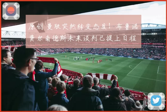 原创 曼联突然转变态度！布鲁诺・费尔南德斯未来谈判已提上日程