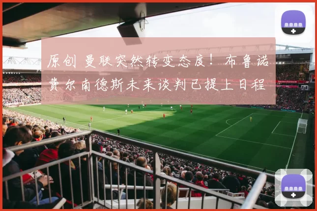 原创 曼联突然转变态度！布鲁诺・费尔南德斯未来谈判已提上日程