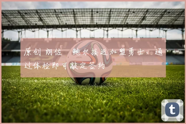 原创 朗佐・鲍尔接近加盟勇士，通过体检即可敲定签约