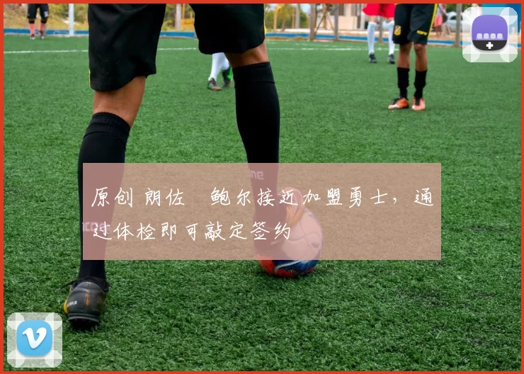 原创 朗佐・鲍尔接近加盟勇士，通过体检即可敲定签约