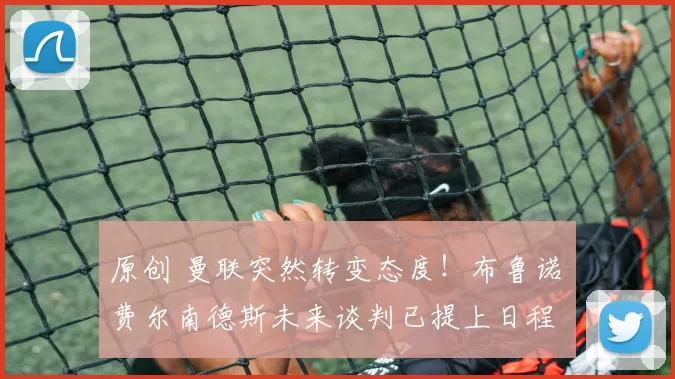 原创 曼联突然转变态度！布鲁诺・费尔南德斯未来谈判已提上日程