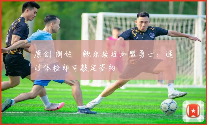 原创 朗佐・鲍尔接近加盟勇士，通过体检即可敲定签约