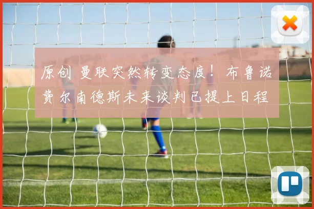 原创 曼联突然转变态度！布鲁诺・费尔南德斯未来谈判已提上日程