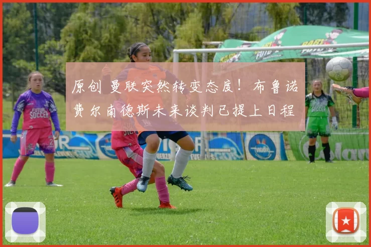 原创 曼联突然转变态度！布鲁诺・费尔南德斯未来谈判已提上日程