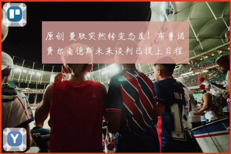 原创 曼联突然转变态度！布鲁诺・费尔南德斯未来谈判已提上日程