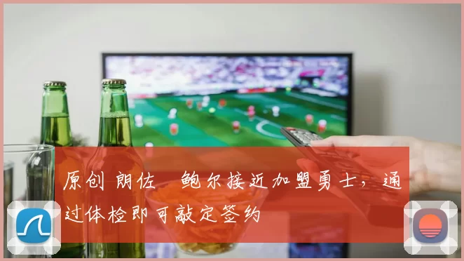 原创 朗佐・鲍尔接近加盟勇士，通过体检即可敲定签约