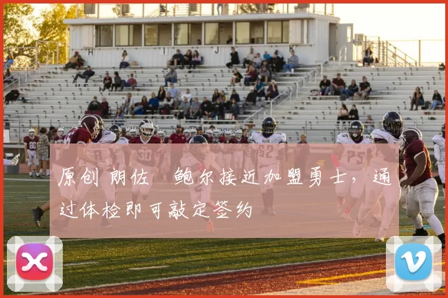 原创 朗佐・鲍尔接近加盟勇士，通过体检即可敲定签约