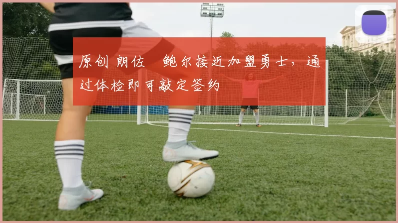 原创 朗佐・鲍尔接近加盟勇士，通过体检即可敲定签约