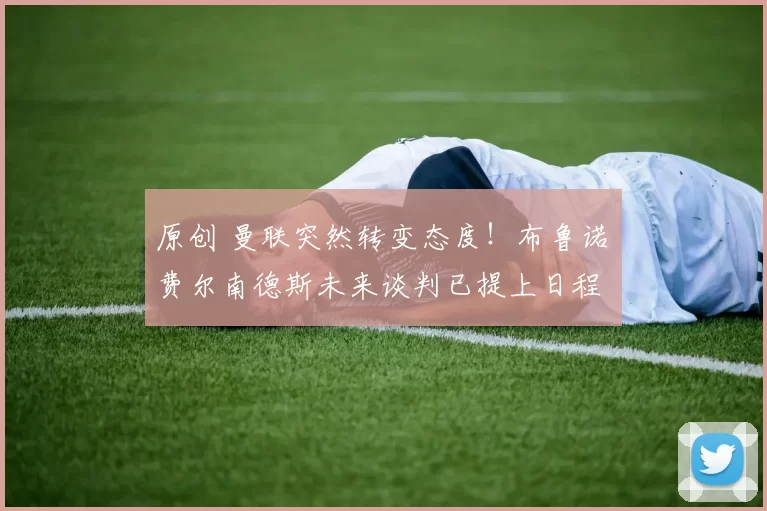 原创 曼联突然转变态度！布鲁诺・费尔南德斯未来谈判已提上日程