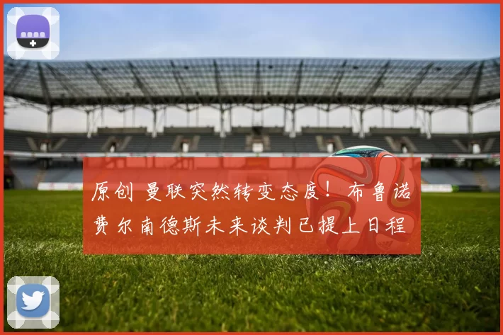 原创 曼联突然转变态度！布鲁诺・费尔南德斯未来谈判已提上日程