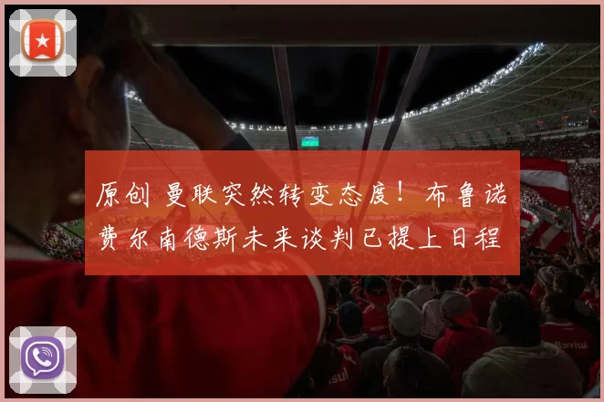 原创 曼联突然转变态度！布鲁诺・费尔南德斯未来谈判已提上日程
