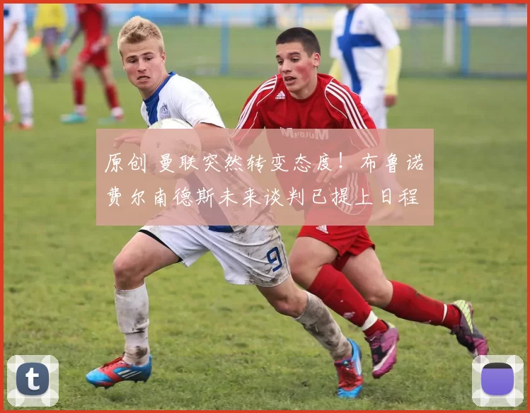 原创 曼联突然转变态度！布鲁诺・费尔南德斯未来谈判已提上日程