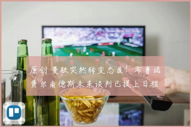 原创 曼联突然转变态度！布鲁诺・费尔南德斯未来谈判已提上日程