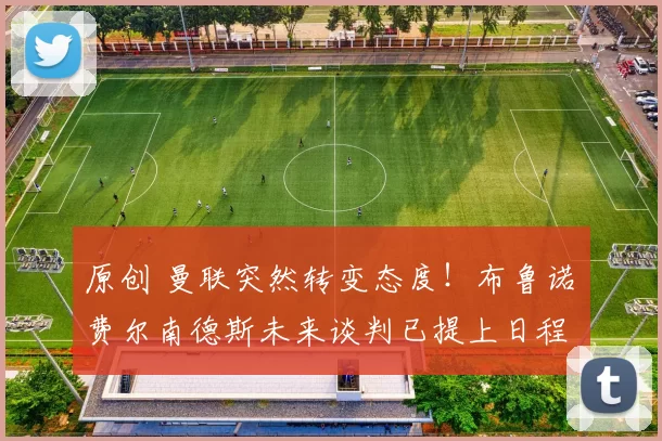 原创 曼联突然转变态度！布鲁诺・费尔南德斯未来谈判已提上日程