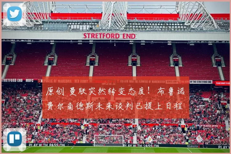 原创 曼联突然转变态度！布鲁诺・费尔南德斯未来谈判已提上日程