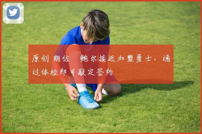 原创 朗佐・鲍尔接近加盟勇士，通过体检即可敲定签约