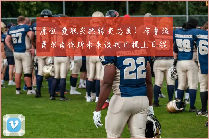 原创 曼联突然转变态度！布鲁诺・费尔南德斯未来谈判已提上日程