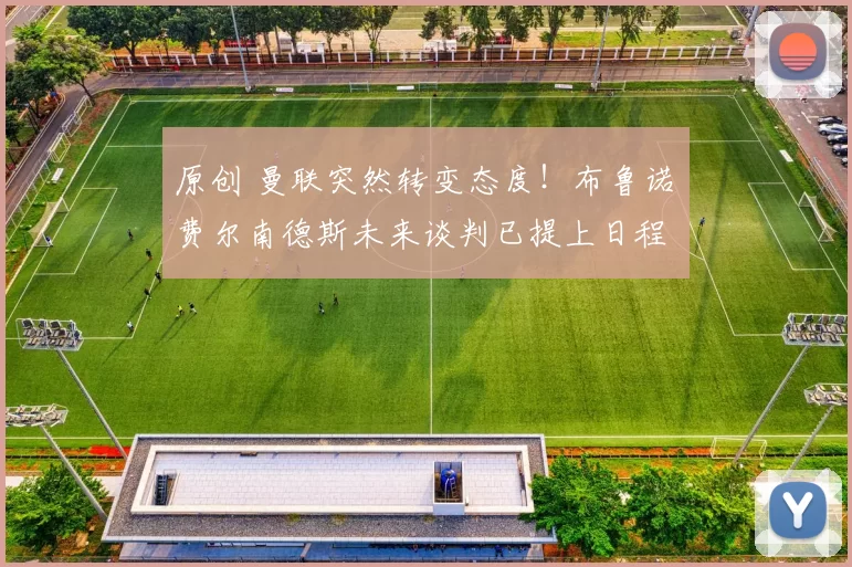 原创 曼联突然转变态度！布鲁诺・费尔南德斯未来谈判已提上日程