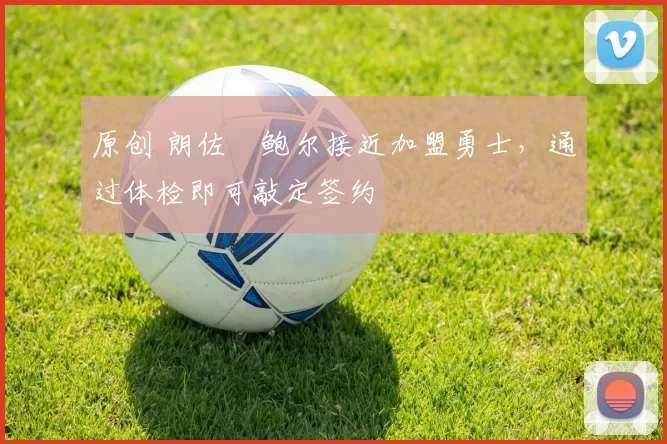 原创 朗佐・鲍尔接近加盟勇士，通过体检即可敲定签约