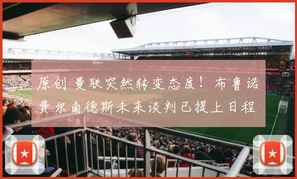 原创 曼联突然转变态度！布鲁诺・费尔南德斯未来谈判已提上日程