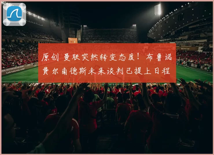 原创 曼联突然转变态度！布鲁诺・费尔南德斯未来谈判已提上日程