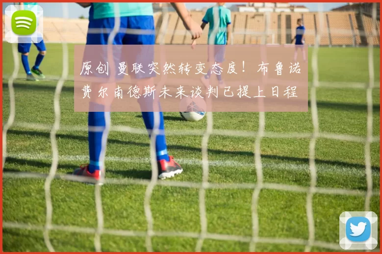 原创 曼联突然转变态度！布鲁诺・费尔南德斯未来谈判已提上日程