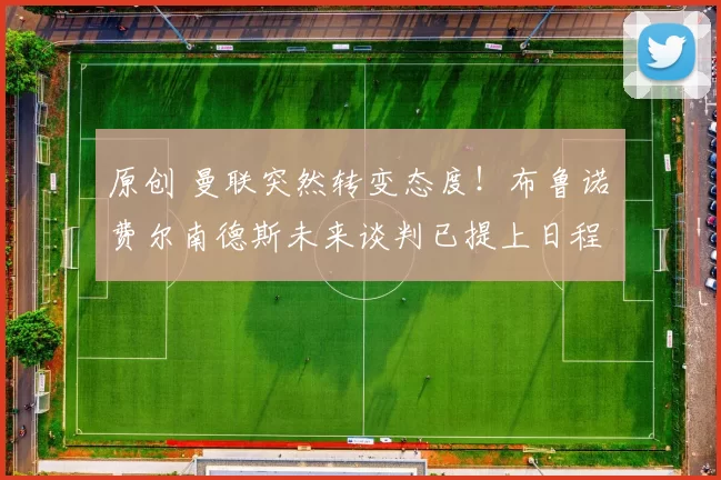 原创 曼联突然转变态度！布鲁诺・费尔南德斯未来谈判已提上日程