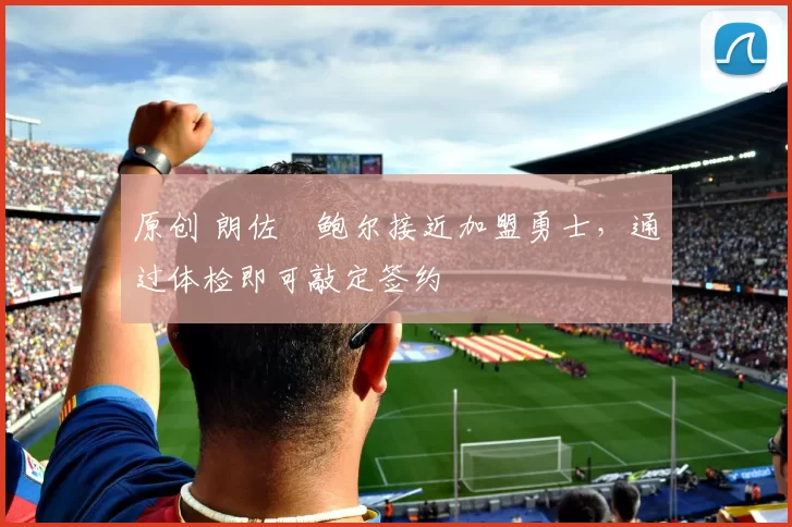 原创 朗佐・鲍尔接近加盟勇士，通过体检即可敲定签约