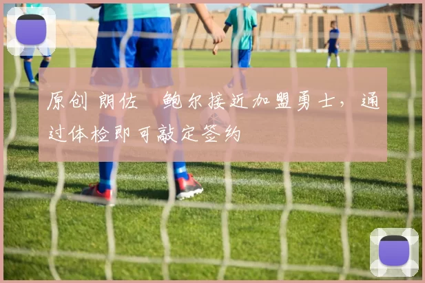 原创 朗佐・鲍尔接近加盟勇士，通过体检即可敲定签约