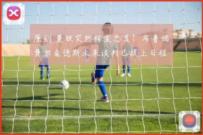 原创 曼联突然转变态度！布鲁诺・费尔南德斯未来谈判已提上日程