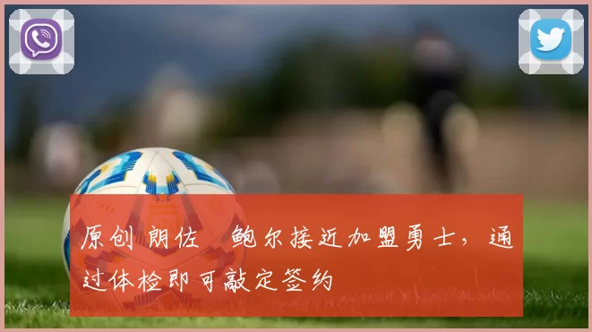 原创 朗佐・鲍尔接近加盟勇士，通过体检即可敲定签约