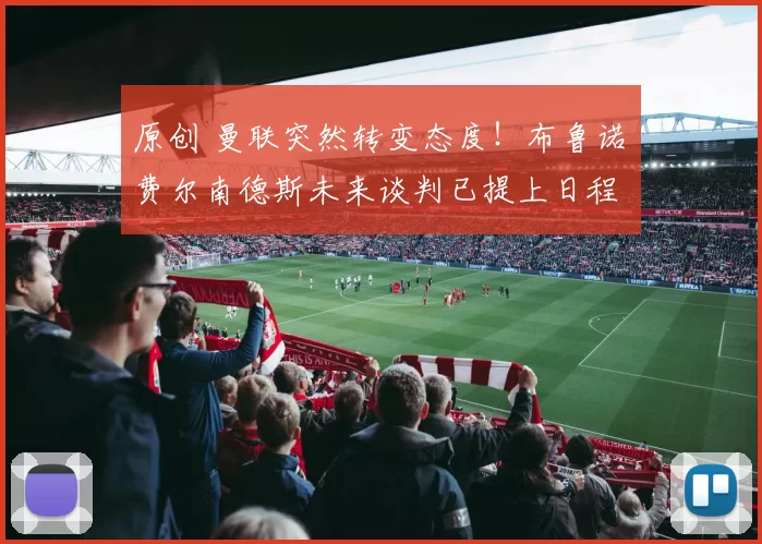 原创 曼联突然转变态度！布鲁诺・费尔南德斯未来谈判已提上日程