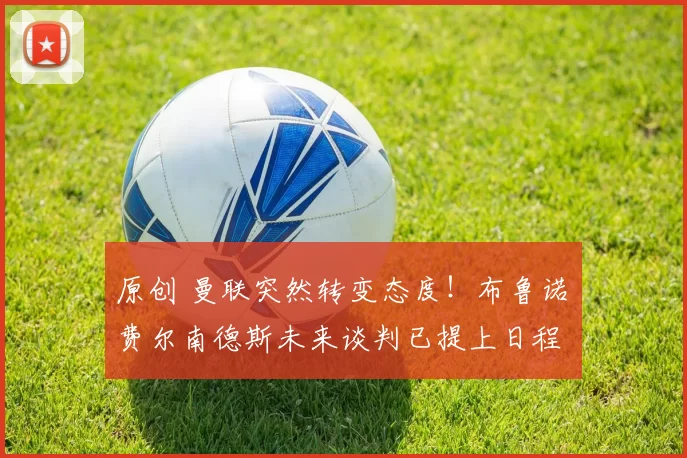 原创 曼联突然转变态度！布鲁诺・费尔南德斯未来谈判已提上日程