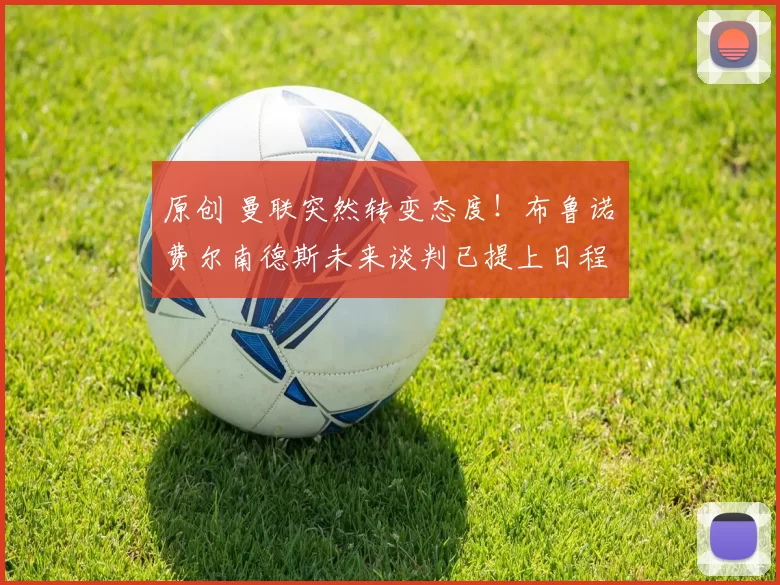 原创 曼联突然转变态度！布鲁诺・费尔南德斯未来谈判已提上日程