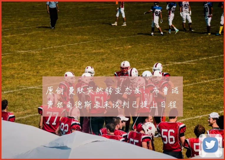 原创 曼联突然转变态度！布鲁诺・费尔南德斯未来谈判已提上日程