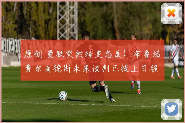 原创 曼联突然转变态度！布鲁诺・费尔南德斯未来谈判已提上日程