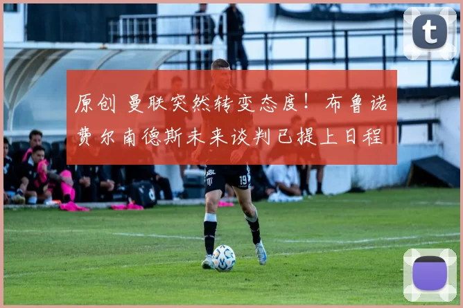 原创 曼联突然转变态度！布鲁诺・费尔南德斯未来谈判已提上日程