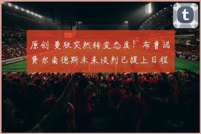 原创 曼联突然转变态度！布鲁诺・费尔南德斯未来谈判已提上日程